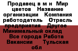 Продавец в м-н "Мир цветов › Название организации ­ Компания-работодатель › Отрасль предприятия ­ Другое › Минимальный оклад ­ 1 - Все города Работа » Вакансии   . Тульская обл.